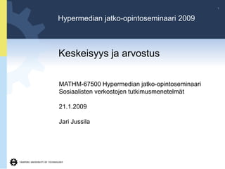 1



Hypermedian jatko-opintoseminaari 2009



Keskeisyys ja arvostus

MATHM-67500 Hypermedian jatko-opintoseminaari
Sosiaalisten verkostojen tutkimusmenetelmät

21.1.2009

Jari Jussila
 