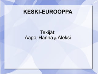 KESKI-EUROOPPA Tekijät: Aapo ,  Hanna   ja   Aleksi 