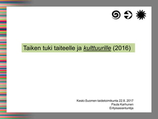 1
Keski-Suomen taidetoimikunta 22.8. 2017
Paula Karhunen
Erityisasiantuntija
Taiken tuki taiteelle ja kulttuurille (2016)
 