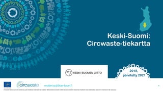 Circwaste-hanke saa EU:lta rahoitusta, jolla hankkeen materiaalit on tuotettu. Materiaaleissa esitetty sisältö edustaa kuitenkin ainoastaan hankkeen omia näkemyksiä, joista EU:n komissio ei ole vastuussa.
1
Keski-Suomi:
Circwaste-tiekartta
2018,
päivitetty 2021
 