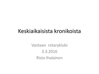 Keskiaikaisista kronikoista
Vantaan rotaryklubi
3.3.2016
Risto Ihalainen
 