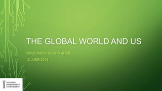 THE GLOBAL WORLD AND US 
SIRJE AHER, GEORG AHER 
12 JUNE 2014 
 