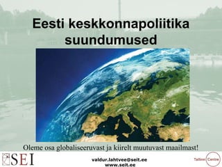 valdur.lahtvee@seit.ee
www.seit.ee
Eesti keskkonnapoliitika
suundumused
Oleme osa globaliseeruvast ja kiirelt muutuvast maailmast!
 
