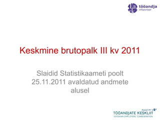 Keskmine brutopalk III kv 2011

   Slaidid Statistikaameti poolt
  25.11.2011 avaldatud andmete
              alusel
 