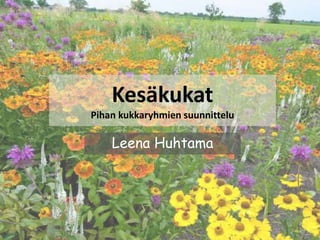 Kesäkukat 
Pihan kukkaryhmien suunnittelu 
Leena Huhtama 
 