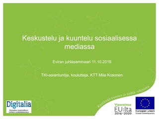Keskustelu ja kuuntelu sosiaalisessa
mediassa
Eviran juhlaseminaari 11.10.2016
TKI-asiantuntija, kouluttaja, KTT Miia Kosonen
 