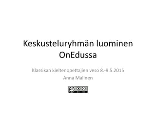 Keskusteluryhmän luominen
OnEdussa
Klassikan kieltenopettajien veso 8.-9.5.2015
Anna Malinen
 