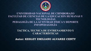 UNIVERSIDAD NACIONAL DE CHIMBORAZO
FACULTAD DE CIENCIAS DE LA EDUCACIÓN HUMANAS Y
TECNOLOGÍAS
PEDAGOGÍA DE LAACTIVIDAD FÍSICA Y DEPORTE
INFOPEDAGOGÍA
TACTICA, TECNICA DE ENTRENAMIENTO Y
CARACTERÍSTICAS
Autor: KESLEY EMILIANO ALVAREZ CENTY
 