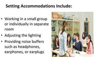 Setting Accommodations   Include:   Working in a small group or individually in separate room  Adjusting the lighting  Providing noise buffers such as headphones, earphones, or earplugs  