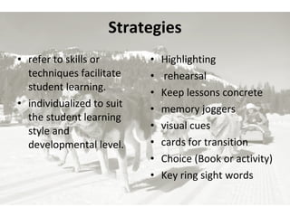 Strategies refer to skills or techniques facilitate student learning. individualized to suit the student learning style and developmental level. Highlighting rehearsal  Keep lessons concrete memory joggers  visual cues  cards for transition Choice (Book or activity) Key ring sight words 