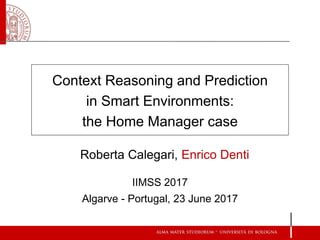 Context Reasoning and Prediction
in Smart Environments:
the Home Manager case
IIMSS 2017
Algarve - Portugal, 23 June 2017
Roberta Calegari, Enrico Denti
 