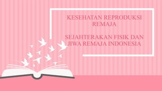 KESEHATAN REPRODUKSI
REMAJA
SEJAHTERAKAN FISIK DAN
JIWA REMAJA INDONESIA
 