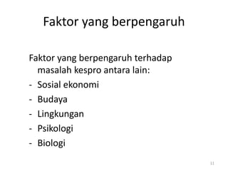 Faktor yang berpengaruh
Faktor yang berpengaruh terhadap
masalah kespro antara lain:
- Sosial ekonomi
- Budaya
- Lingkungan
- Psikologi
- Biologi
11
 