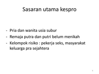 Sasaran utama kespro
- Pria dan wanita usia subur
- Remaja putra dan putri belum menikah
- Kelompok risiko : pekerja seks, masyarakat
keluarga pra sejahtera
6
 