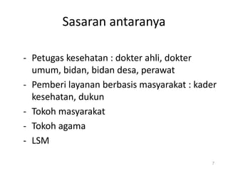 Sasaran antaranya
- Petugas kesehatan : dokter ahli, dokter
umum, bidan, bidan desa, perawat
- Pemberi layanan berbasis masyarakat : kader
kesehatan, dukun
- Tokoh masyarakat
- Tokoh agama
- LSM
7
 