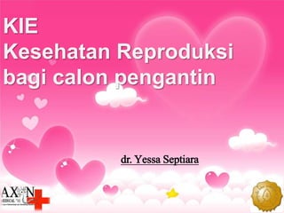 KIE
Kesehatan Reproduksi
bagi calon pengantin
dr. Yessa Septiara
 