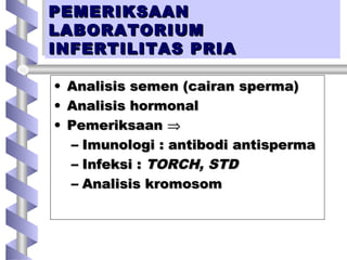 PEMERIKSAANPEMERIKSAAN
LABORATORIUMLABORATORIUM
INFERTILITAS PRIAINFERTILITAS PRIA
PEMERIKSAANPEMERIKSAAN
LABORATORIUMLABORATORIUM
INFERTILITAS PRIAINFERTILITAS PRIA
• Analisis semen (cairan sperma)Analisis semen (cairan sperma)
• Analisis hormonalAnalisis hormonal
• PemeriksaanPemeriksaan ⇒⇒
– Imunologi : antibodi antispermaImunologi : antibodi antisperma
– Infeksi :Infeksi : TORCH, STDTORCH, STD
– Analisis kromosomAnalisis kromosom
 