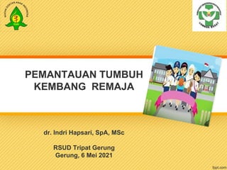 PEMANTAUAN TUMBUH
KEMBANG REMAJA
dr. Indri Hapsari, SpA, MSc
RSUD Tripat Gerung
Gerung, 6 Mei 2021
 