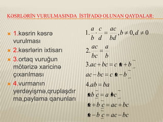 KƏSRLƏRİN VURULMASINDA İSTİFADƏ OLUNAN QAYDALAR:








1.kəsrin kəsrə
vurulması
2.kəsrlərin ixtisarı
3.ortaq vuruğun
mötərizə xaricinə
çıxarılması
4.vurmanın
yerdəyişmə,qruplaşdır
ma,paylama qanunları

a c ac
1.
, b 0, d
b d bd
ac a
2.
bc b
3.ac bc c a b
ac bc c a b
4.ab ba
ab c a bc
a b c ac bc
a b c ac bc

0

 