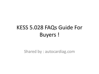 KESS 5.028 FAQs Guide For
Buyers !
Shared by : autocardiag.com
 