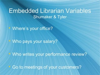 Embedded Librarian Variables
Shumaker & Tyler
 Where’s your office?
 Who pays your salary?
 Who writes your performance review?
 Go to meetings of your customers?
 