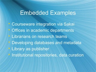 Embedded Examples
 Courseware integration via Sakai
 Offices in academic departments
 Librarians on research teams
 Developing databases and metadata
 Library as publisher
 Institutional repositories, data curation
 