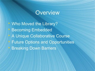 Overview
 Who Moved the Library?
 Becoming Embedded
 A Unique Collaborative Course
 Future Options and Opportunities
 Breaking Down Barriers
 
