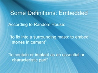 Some Definitions: Embedded
According to Random House:
“to fix into a surrounding mass: to embed
stones in cement”
“to contain or implant as an essential or
characteristic part”
 