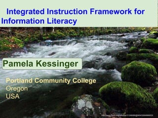 Integrated Instruction Framework for
Information Literacy
http://www.flickr.com/photos/31246066@N04/5264886933/




Pamela Kessinger
 Portland Community College
 Oregon
 USA

                                                        http://www.flickr.com/photos/31246066@N04/5264886933/
 
