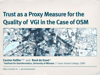 Carsten Keßler a,b and René de Groot a
a Institute for Geoinformatics, University of Münster | b soon: Hunter College, CUNY
http://carsten.io | @carstenkessler
Trust as a Proxy Measure for the
Quality of VGI in the Case of OSM
 