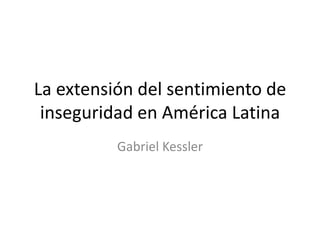 La extensión del sentimiento de
inseguridad en América Latina
Gabriel Kessler
 