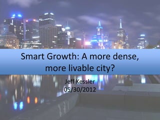 Smart Growth: A more dense,
     more livable city?
         Jeff Kessler
         05/30/2012
 