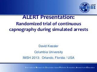 ALERT Presentation:
   Randomized trial of continuous
capnography during simulated arrests


                       David Kessler
                  Columbia University
      IMSH 2013: Orlando, Florida / USA

       International Network for Simulation-based Pediatric Innovation, Research and Education
 