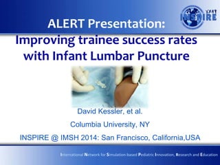 ALERT Presentation:
Improving trainee success rates
with Infant Lumbar Puncture

David Kessler, et al.
Columbia University, NY
INSPIRE @ IMSH 2014: San Francisco, California,USA
International Network for Simulation-based Pediatric Innovation, Research and Education

 