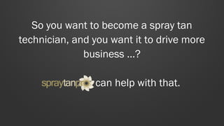 So you want to become a spray tan
technician, and you want it to drive more
business …?
can help with that.

 