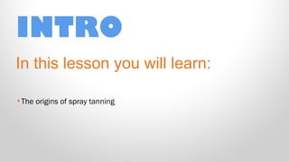 INTRO
In this lesson you will learn:
•The origins of spray tanning

 