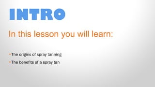 INTRO
In this lesson you will learn:
•The origins of spray tanning
•The benefits of a spray tan

 