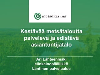Kestävää metsätaloutta
palveleva ja edistävä
asiantuntijatalo
Ari Lähteenmäki
elinkeinopäällikkö
Läntinen palvelualue
 