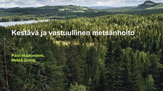 Kestävä ja vastuullinen metsänhoito
Päivi Huutoniemi,
Metsä Group
 