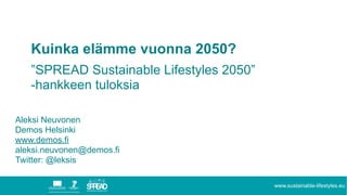www.sustainable-lifestyles.eu
Kuinka elämme vuonna 2050?
”SPREAD Sustainable Lifestyles 2050”
-hankkeen tuloksia
Aleksi Neuvonen
Demos Helsinki
www.demos.fi
aleksi.neuvonen@demos.fi
Twitter: @leksis
 