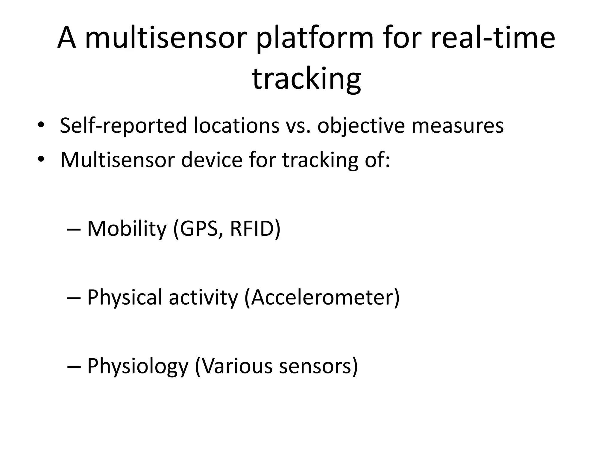 A multisensor platform for real-time
tracking
• Self-reported locations vs. objective measures
• Multisensor device for tracking of:
– Mobility (GPS, RFID)
– Physical activity (Accelerometer)
– Physiology (Various sensors)
 