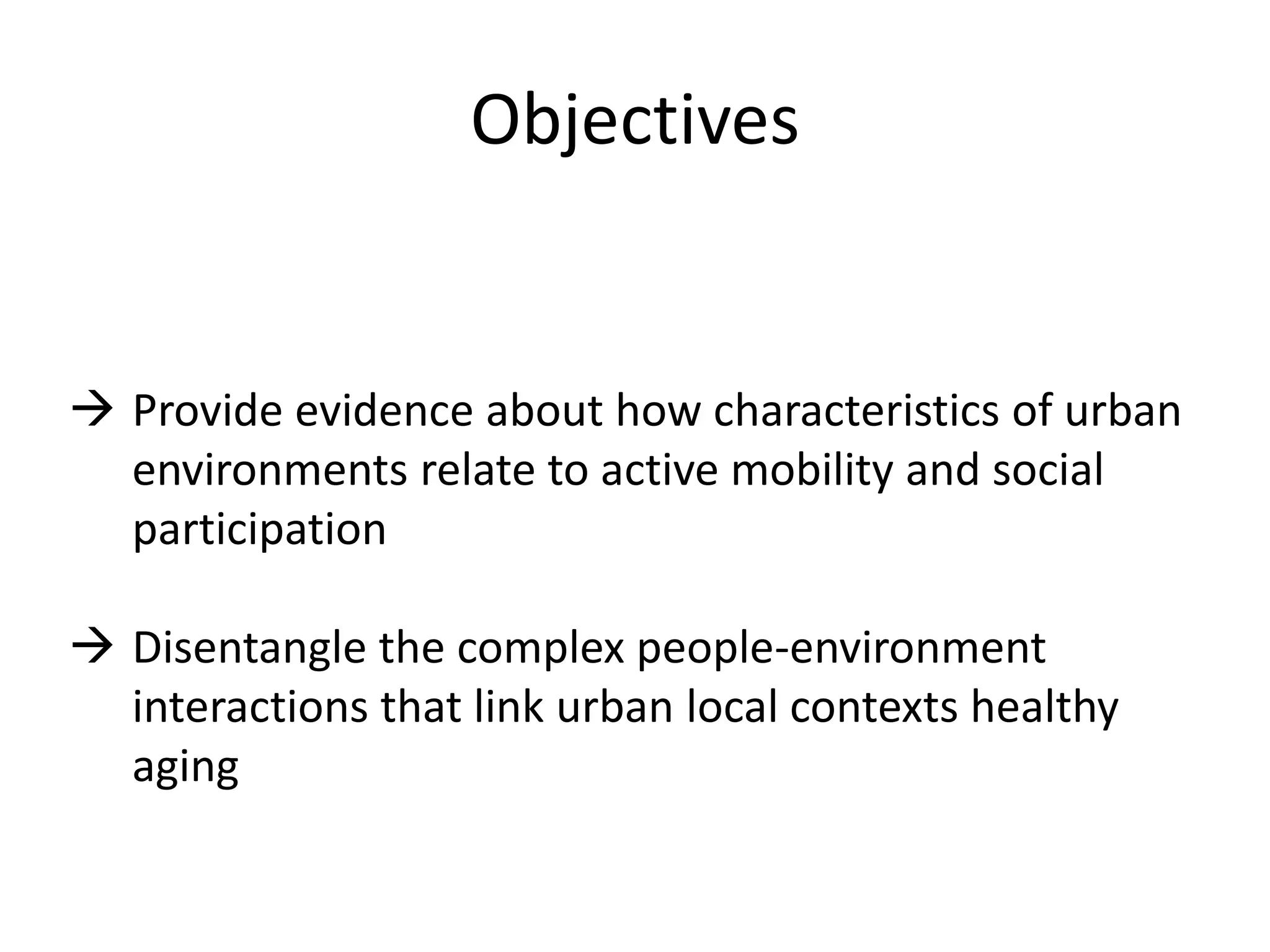 Objectives
 Provide evidence about how characteristics of urban
environments relate to active mobility and social
participation
 Disentangle the complex people-environment
interactions that link urban local contexts healthy
aging
 