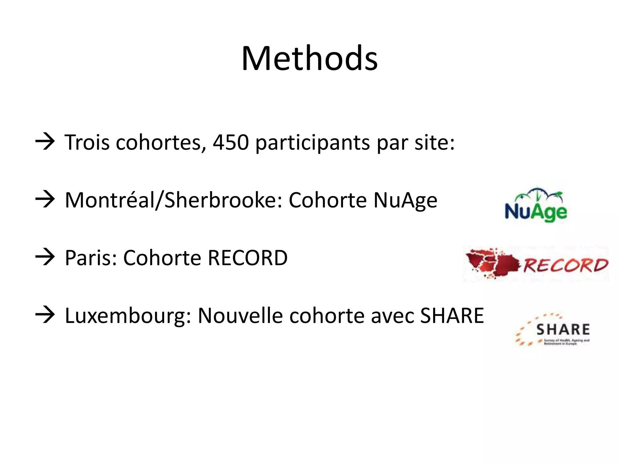 Methods
 Trois cohortes, 450 participants par site:
 Montréal/Sherbrooke: Cohorte NuAge
 Paris: Cohorte RECORD
 Luxembourg: Nouvelle cohorte avec SHARE
 