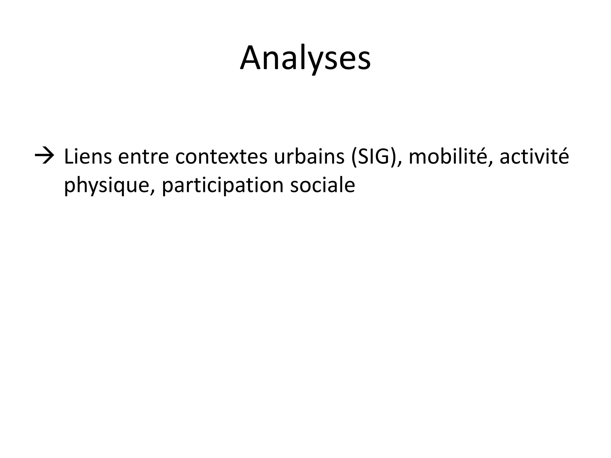 Analyses
 Liens entre contextes urbains (SIG), mobilité, activité
physique, participation sociale
 