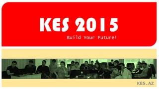 KES 2015 
Build Your Future! 
KES.AZ  