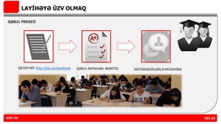 LAYİHƏYƏ ÜZV OLMAQ
QƏBUL PROSESİ
ADA Ltd KES.AZADA Ltd
QEYDİYYAT: http://kes.az/qeydiyyat QƏBUL İMTAHANI: MƏNTİQ MÜTƏXƏSSİSLƏRLƏ MÜSAHİBƏ
 