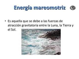 Energía mareomotriz Es aquella que se debe a las fuerzas de atracción gravitatoria entre la Luna, la Tierra y el Sol. 