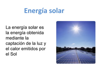 Energía solar   La energía solar es la energía obtenida mediante la captación de la luz y el calor emitidos por el Sol   