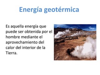Energía geotérmica   Es aquella energía que puede ser obtenida por el hombre mediante el aprovechamiento del calor del interior de la Tierra.  