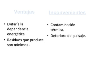 Ventajas E vitaría la dependencia energética . R esiduos que produce son mínimos . Inconvenientes Contaminación térmica.   Deterioro del paisaje.  